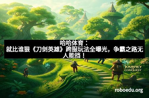 哈哈体育：就比谁狠《刀剑英雄》跨服玩法全曝光，争霸之路无人能挡！