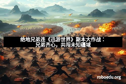 绝地兄弟连《迅游世界》副本大作战：兄弟齐心，共闯未知疆域