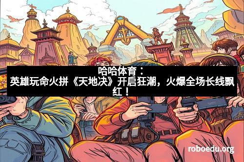 哈哈体育：英雄玩命火拼《天地决》开启狂潮，火爆全场长线飘红！